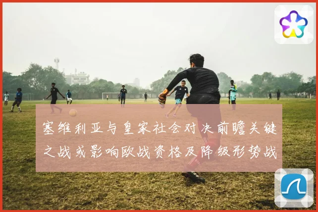 塞维利亚与皇家社会对决前瞻关键之战或影响欧战资格及降级形势战术观察