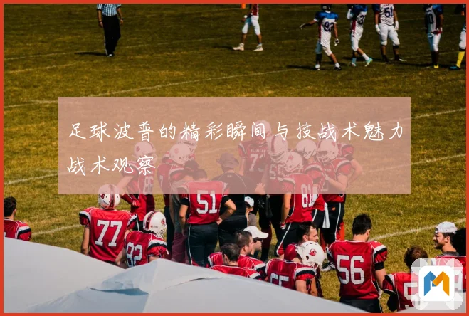 足球波普的精彩瞬间与技战术魅力战术观察