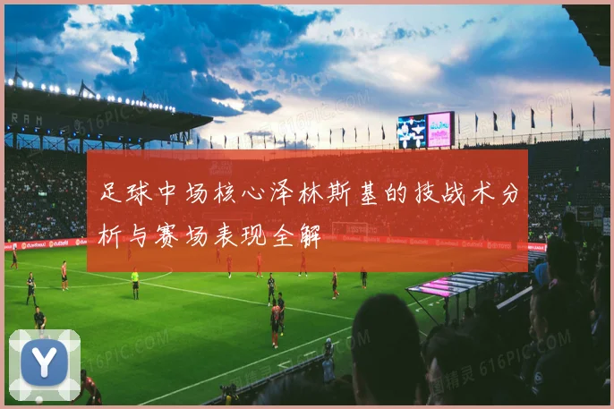 足球中场核心泽林斯基的技战术分析与赛场表现全解