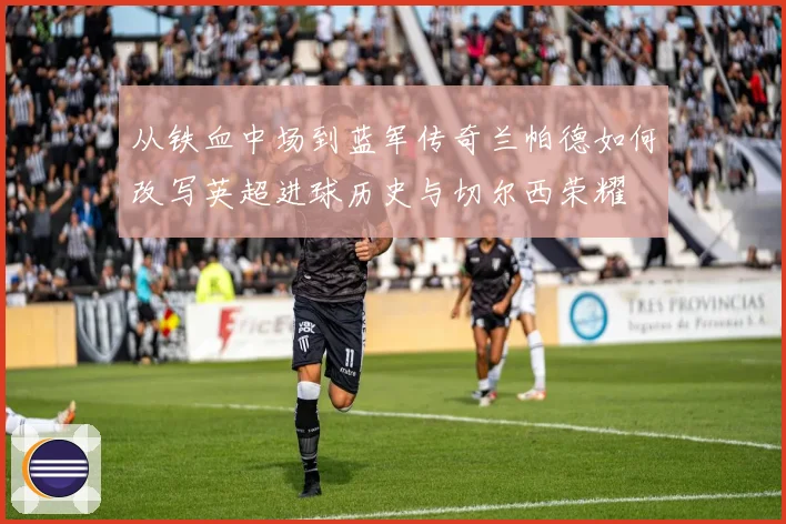 从铁血中场到蓝军传奇兰帕德如何改写英超进球历史与切尔西荣耀