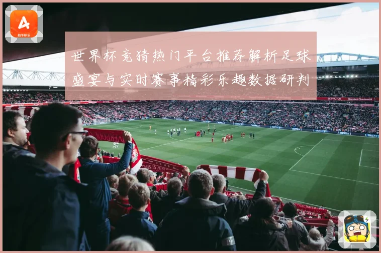 世界杯竞猜热门平台推荐解析足球盛宴与实时赛事精彩乐趣数据研判