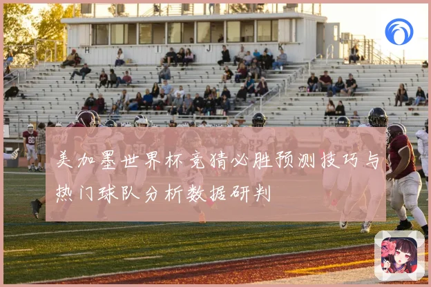 美加墨世界杯竞猜必胜预测技巧与热门球队分析数据研判