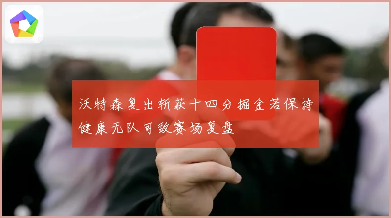 沃特森复出斩获十四分掘金若保持健康无队可敌赛场复盘