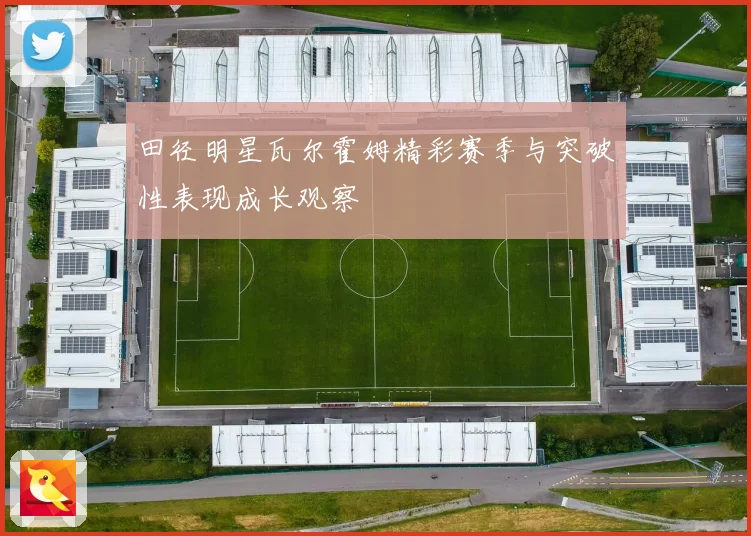 田径明星瓦尔霍姆精彩赛季与突破性表现成长观察