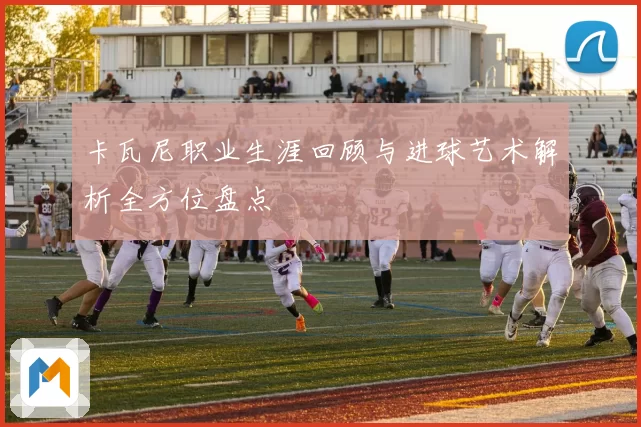 卡瓦尼职业生涯回顾与进球艺术解析全方位盘点