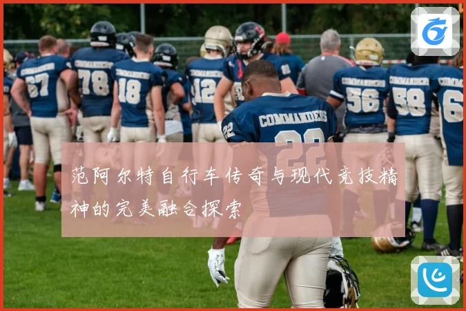 范阿尔特自行车传奇与现代竞技精神的完美融合探索