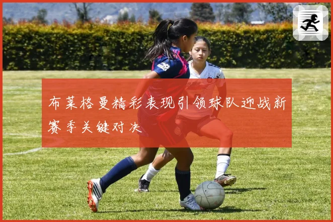 布莱格曼精彩表现引领球队迎战新赛季关键对决