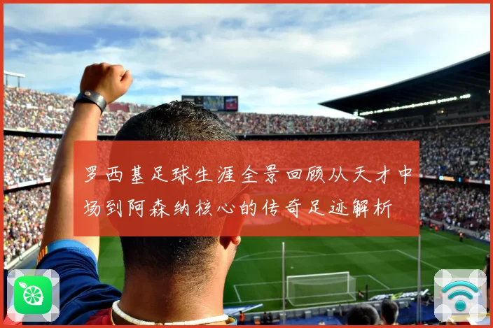 罗西基足球生涯全景回顾从天才中场到阿森纳核心的传奇足迹解析