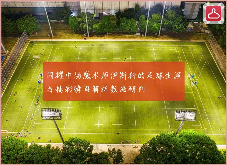 闪耀中场魔术师伊斯科的足球生涯与精彩瞬间解析数据研判