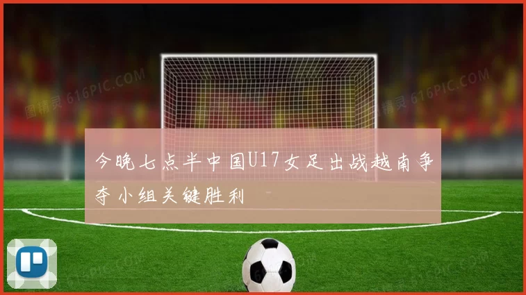 今晚七点半中国U17女足出战越南争夺小组关键胜利