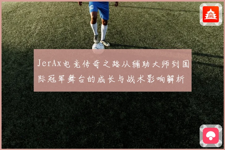 JerAx电竞传奇之路从辅助大师到国际冠军舞台的成长与战术影响解析