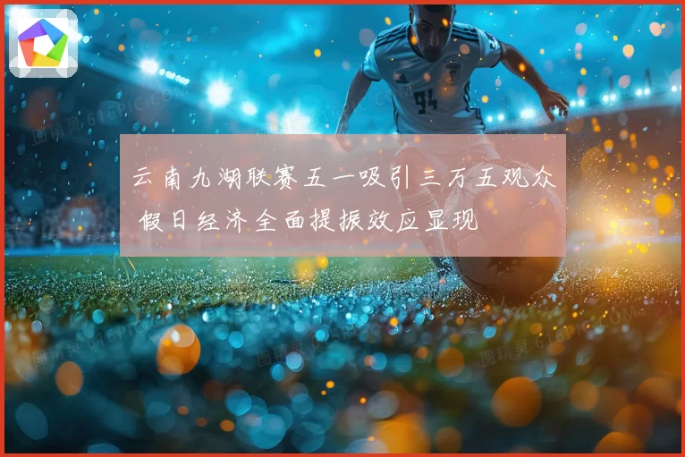 云南九湖联赛五一吸引三万五观众 假日经济全面提振效应显现