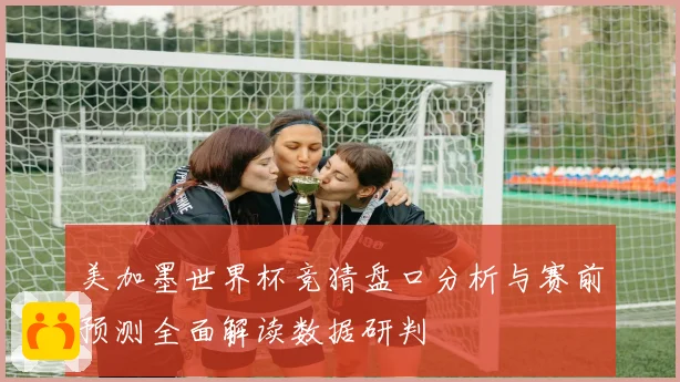 美加墨世界杯竞猜盘口分析与赛前预测全面解读数据研判