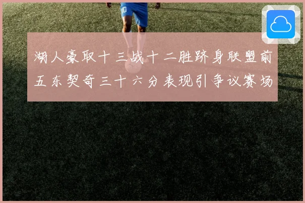 湖人豪取十三战十二胜跻身联盟前五东契奇三十六分表现引争议赛场复盘