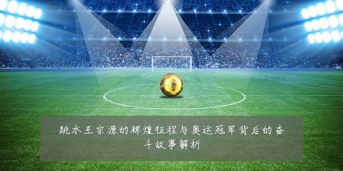 跳水王宗源的辉煌征程与奥运冠军背后的奋斗故事解析