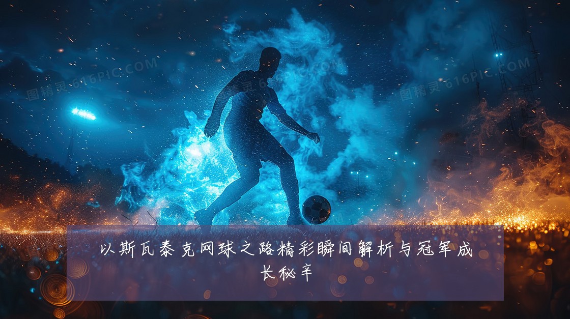 以斯瓦泰克网球之路精彩瞬间解析与冠军成长秘辛