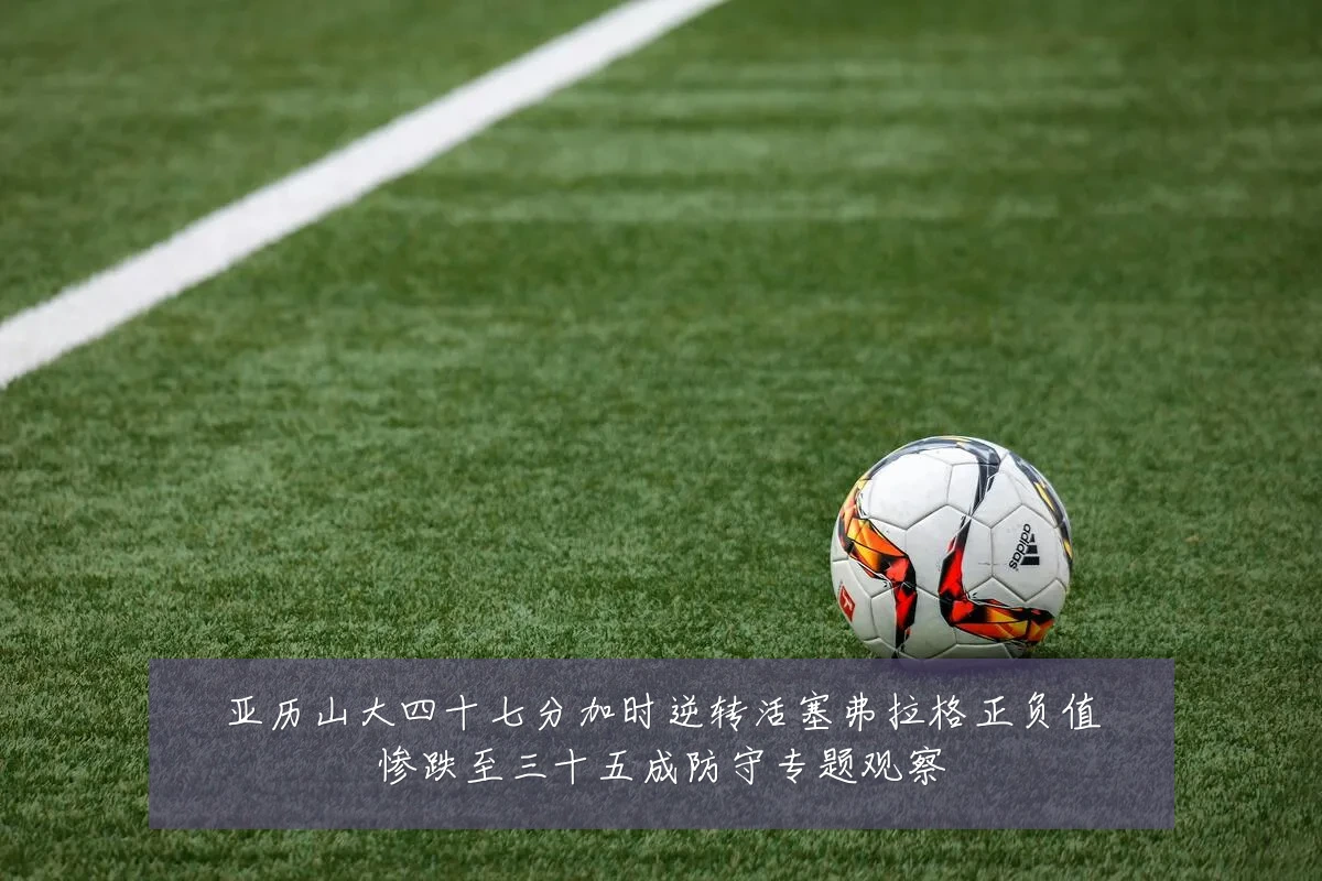 亚历山大四十七分加时逆转活塞弗拉格正负值惨跌至三十五成防守专题观察