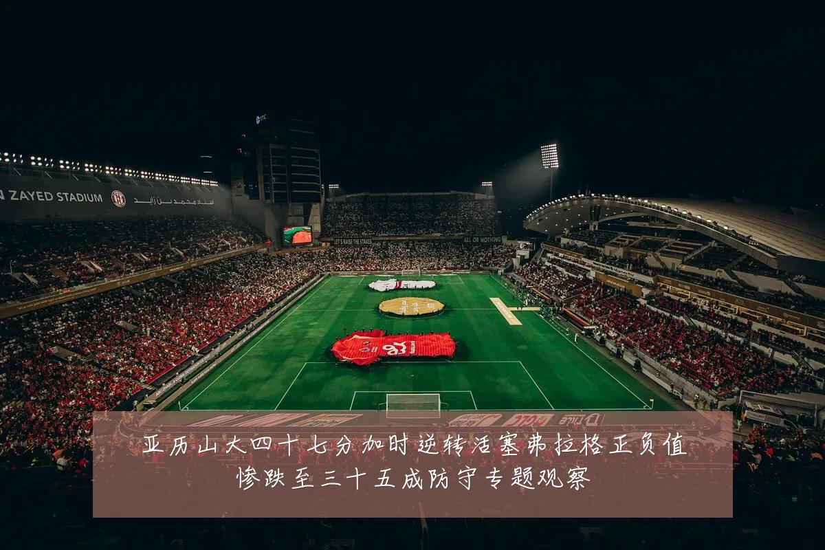 亚历山大四十七分加时逆转活塞弗拉格正负值惨跌至三十五成防守专题观察