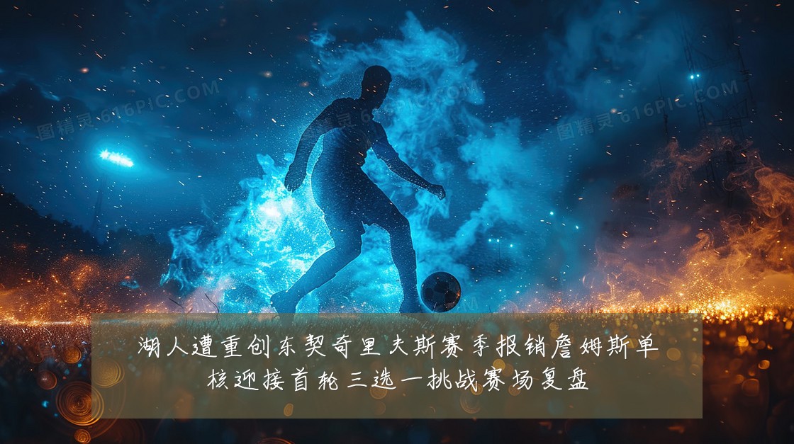 湖人遭重创东契奇里夫斯赛季报销詹姆斯单核迎接首轮三选一挑战赛场复盘