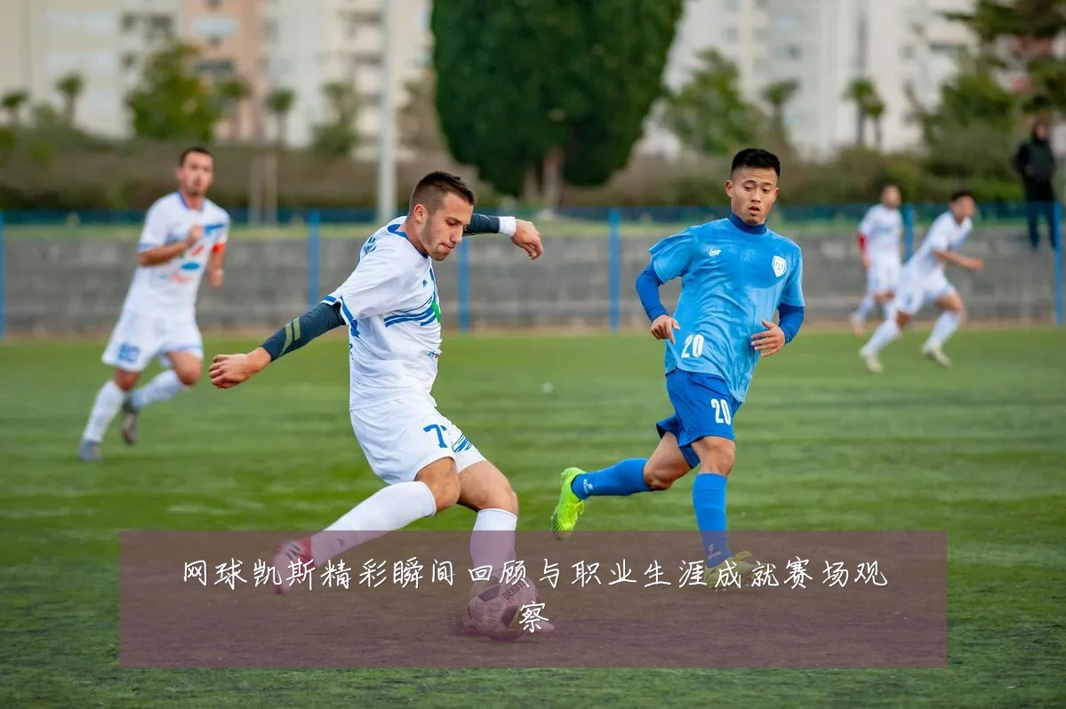 网球凯斯精彩瞬间回顾与职业生涯成就赛场观察