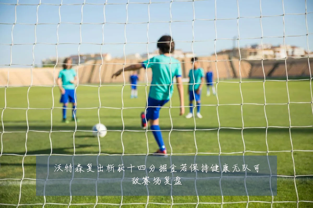 沃特森复出斩获十四分掘金若保持健康无队可敌赛场复盘