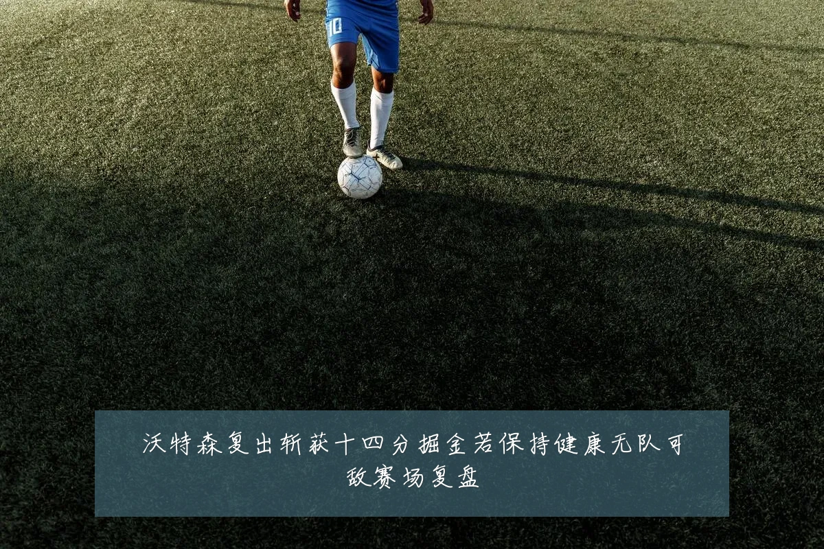 沃特森复出斩获十四分掘金若保持健康无队可敌赛场复盘