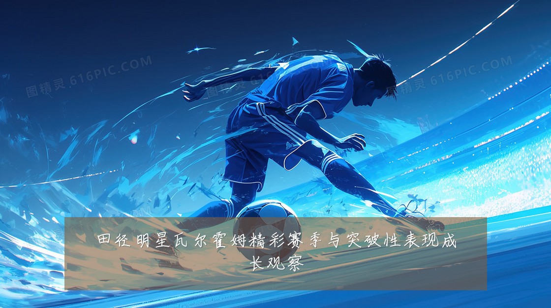 田径明星瓦尔霍姆精彩赛季与突破性表现成长观察