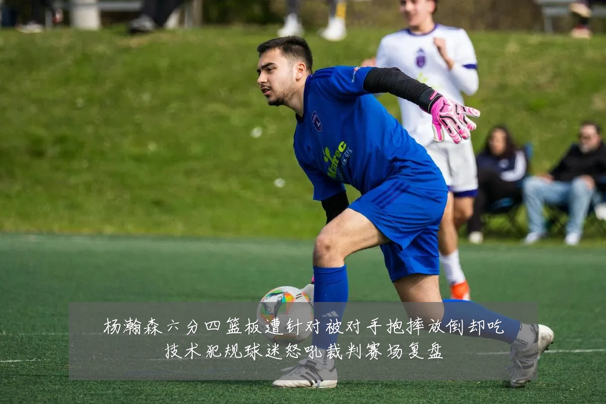 杨瀚森六分四篮板遭针对被对手抱摔放倒却吃技术犯规球迷怒吼裁判赛场复盘