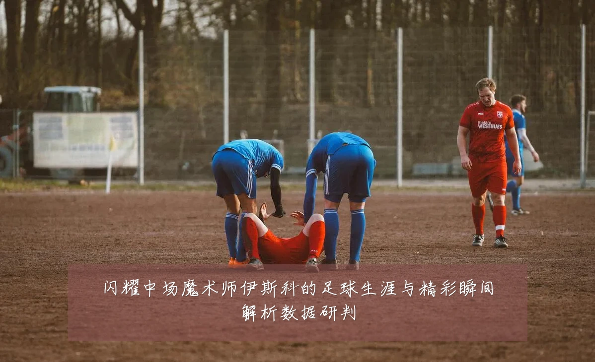 闪耀中场魔术师伊斯科的足球生涯与精彩瞬间解析数据研判